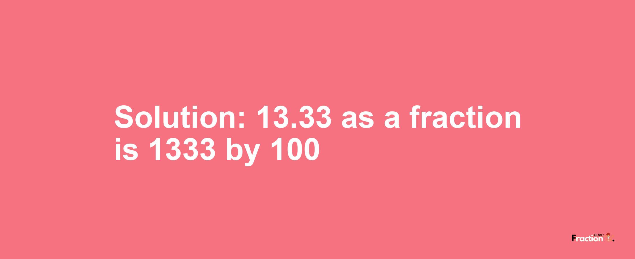 Solution:13.33 as a fraction is 1333/100